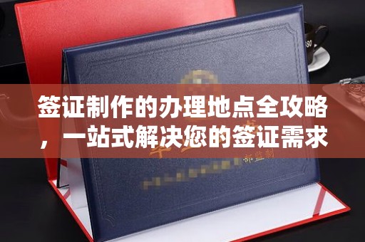 渝水签证制作的办理地点全攻略，一站式解决您的签证需求