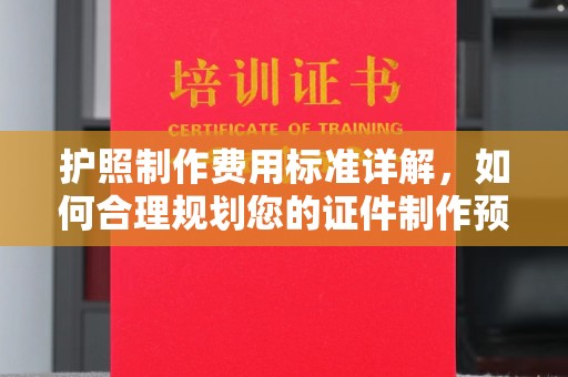 渝水护照制作费用标准详解，如何合理规划您的证件制作预算