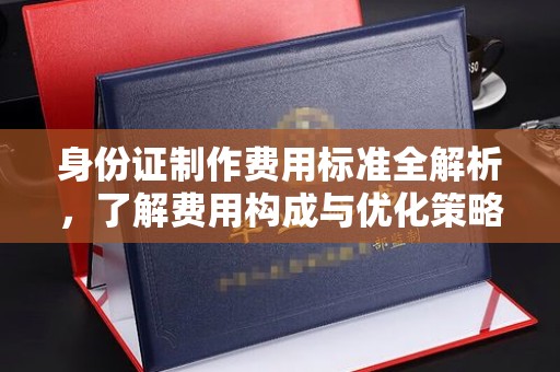 渝水身份证制作费用标准全解析，了解费用构成与优化策略
