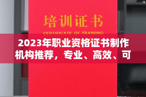 渝水2023年职业资格证书制作机构推荐，专业、高效、可靠的选择指南